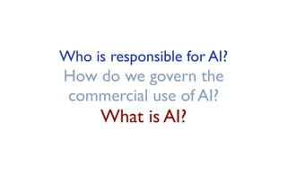 Who is responsible for AI?
How do we govern the
commercial use of AI?
What is AI?
 