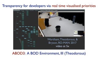 Wortham,Theodorous, &
Bryson, RO-MAN 2017
video at 5x
Transparency for developers via real time visualised priorities
ABOD3: A BOD Environment, III (Theodorous)
 