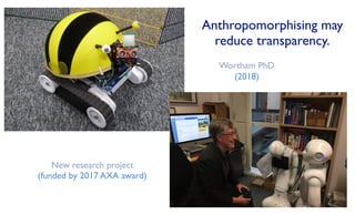 Wortham PhD
(2018)
Anthropomorphising may
reduce transparency.
New research project
(funded by 2017 AXA award)
 