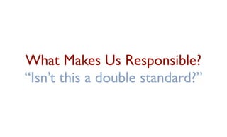 What Makes Us Responsible?
“Isn’t this a double standard?”
 