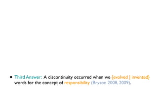 • Third Answer: A discontinuity occurred when we {evolved | invented}
words for the concept of responsibility (Bryson 2008, 2009).
 