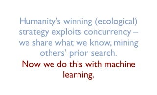 Humanity’s winning (ecological)
strategy exploits concurrency –
we share what we know, mining
others’ prior search.
Now we do this with machine
learning.
 