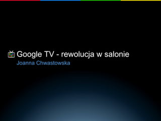 Google TV - rewolucja w salonie
Joanna Chwastowska
 