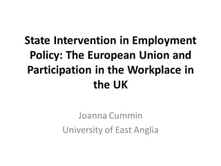State Intervention in Employment
Policy: The European Union and
Participation in the Workplace in
the UK
Joanna Cummin
University of East Anglia
 
