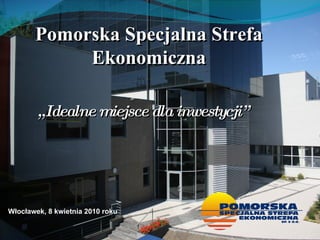 „ Idealne miejsce dla inwestycji” Pomorska Specjalna Strefa Ekonomiczna Włocławek ,  8 kwietnia  20 10 roku 