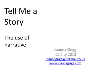 Tell Me a
Story
The use of
narrative
Joanna Grigg
ICL City 2013
joannagrigg@hotmail.co.uk
www.joannagrigg.com
 