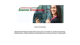 Joanna Gruszecka
Absolwentka Wyższej Szkoły Kultury Fizycznej i Turystyki im. Haliny Konopackiej.
Szkoleniowiec z kilkunastoletnim doświadczeniem w branży fitness i kulturystyki.
 