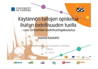 Käytännön taitojen opiskelua
 lisätyn todellisuuden tuella
 - case Orimattilan kodinhuoltajakoulutus

               Joanna Kalalahti

      Virtuaalimaailmat ja simulaatiot -seminaari
                       Mikkeli
                      31.1.2013
 