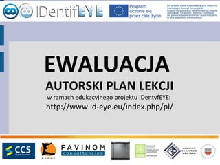 EWALUACJA
AUTORSKI PLAN LEKCJI
w ramach edukacyjnego projektu IDentyfEYE:
http://www.id-eye.eu/index.php/pl/
 