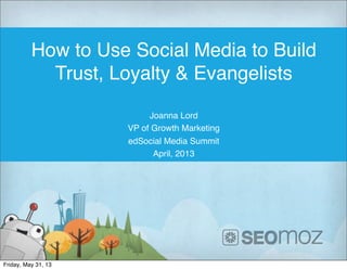 How to Use Social Media to Build
Trust, Loyalty & Evangelists
Joanna Lord
VP of Growth Marketing
edSocial Media Summit
April, 2013
Friday, May 31, 13
 