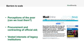 Barriers to scale
• Perceptions of the poor
(can we trust them?)
• Procurement and
contracting of official aid;
• Vested interests of legacy
institutions
 
