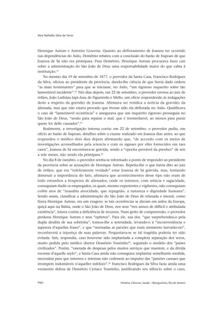 Vera Nathália Silva de Tarso




Henrique Autran e Antonio Gouveia. Quanto ao defloramento de Joanna ter ocorrido
nas dependências do Asilo, Demétrio rebateu com a conclusão do barão de Itapoan de que
Joanna de Sá não era primípara. Para Demétrio, Henrique Autran procurava fazer cair
sobre a administração do São João de Deus uma responsabilidade maior do que cabia à
instituição.21
    No mesmo dia 19 de setembro de 1877, o provedor da Santa Casa, Francisco Rodrigues
da Silva, oficiou ao presidente da província, dando-lhe ciência de que havia dado ordens
“as mais terminantes” para que se iniciasse, no Asilo, “um rigoroso inquerito sobre tão
lamentável incidente”.22 Três dias depois, em 22 de setembro, o provedor enviou ao juiz de
órfãos, João Ladislau Japi-Assu de Figueiredo e Mello, um ofício respondendo às indagações
deste a respeito da gravidez de Joanna. Afirmava ser verídica a notícia da gravidez da
alienada, mas que não estava provado que tivesse sido ela deflorada no Asilo. Qualificava
o caso de “lamentavel ocorrência” e assegurava que um inquérito rigoroso prosseguia no
São João de Deus, “senão para reparar o mal, que é irremediavel, ao menos para punir
quem foi delle causador”.23
    Realmente, a investigação interna corria: em 22 de setembro, o provedor pediu, em
ofício ao barão de Itapoan, detalhes sobre o exame realizado em Joanna dias antes, ao que
respondeu o médico dois dias depois afirmando que, “de accordo com os meios de
investigações aconselhados pela sciencia e com os signaes por elles fornecidos em taes
casos”, Joanna de Sá encontrava-se grávida, sendo a “epocha provável da prenhez” de seis
a sete meses, não sendo ela primípara.24
    No dia 8 de outubro, o provedor sentiu-se informado a ponto de responder ao presidente
da província sobre as acusações de Henrique Autran. Repetiu-lhe o que havia dito ao juiz
de órfãos, que era “infelizmente verdade” estar Joanna de Sá grávida, mas, tentando
diminuir a importância do fato, afirmava que acontecimentos desse tipo não eram de
todo estranhos a hospícios de alienados, onde os internos, com astúcia e sagacidade,
conseguiam iludir os empregados, os quais, mesmo experientes e vigilantes, não conseguiam
coibir atos de “inaudita atrocidade, que repugnão, a natureza e dignidade humana”.
Sendo assim, classificar a administração do São João de Deus de relaxada e imoral, como
fizera Henrique Autran, era um exagero: se tais ocorrências se davam em asilos da Europa,
quiçá aqui na Bahia, onde o São João de Deus, nos seus “tres annos de difficil e atribulada
existência”, lutava contra a deficiência de recursos. Num gesto de compreensão, o provedor
perdoou Henrique Autran e seus “epítetos”. Para ele, sua dor, “que surprehendeu-o pela
dupla desdita de sua sobrinha”, tomou-lhe a serenidade, levando-o à “inconveniência e
aspereza d’aquellas frases”, e que “serenadas as paixões que num momento turvarão-no”,
reconhecerá a injustiça de suas palavras. Perguntava-se se tal tragédia poderia ter sido
evitada. Sim, respondia, caso houvesse sido implantada a completa separação dos sexos,
muito pedida pelo médico diretor Demétrio Tourinho25, seguindo o modelo dos “países
civilizados”. Porém, “onerada de despesas pelos muitos serviços que mantem, e da divida
enorme d’aquelle asylo”, a Santa Casa ainda não conseguira implantar semelhante medida,
necessária para que internos e internas não cedessem ao impulso das “paixões carnaes que
irrompem indomáveis n’aquelles infelizes”.26 Francisco Rodrigues da Silva fazia ainda uma
veemente defesa de Demétrio Cyriaco Tourinho, justificando seu silêncio sobre o caso,


980                                                História, Ciências, Saúde – Manguinhos, Rio de Janeiro
 