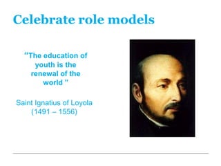 Celebrate role models

  “The education of
     youth is the
    renewal of the
       world ”

Saint Ignatius of Loyola
    (1491 – 1556)
 
