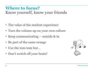 Where to focus?
Know yourself, know your friends

• The value of the student experience
• Turn the volume up on your own culture
• Keep communicating – outside & in
• Be part of the same orange
• Use the tom-tom but…
• Don’t switch off your brain!


27                                         © More Partnership
 