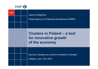 2012
       Joanna Podgórska

       Polish Agency for Enterprise Development (PARP)




       Clusters in Poland – a tool
       for innovative growth
       of the economy


       Seminar „Clusters as a tool for innovation in Europe”

       Helsinki, June 11th, 2012
 