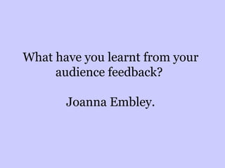 What have you learnt from your
audience feedback?
Joanna Embley.
 