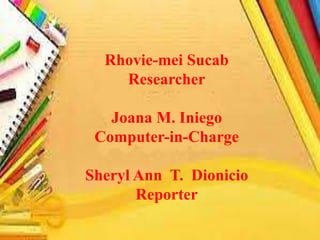 Rhovie-mei Sucab
Researcher
Joana M. Iniego
Computer-in-Charge
Sheryl Ann T. Dionicio
Reporter
 