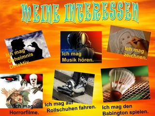 Ich mag
    mag is             Ich mag
Ich imn                                          zeichne
                                                         n.
     e
 Geh tiv.              Musik hören.
  Detek




                Ich mag auf
  Ich mag
                      schuhen fah
                                  ren.   Ich mag den
                 Roll
 Horrorfilme.                            Babington spielen.
 