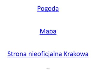 Pogoda 
Mapa 
Strona nieoficjalna Krakowa 
WSB 
 