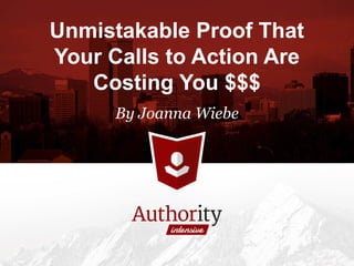 Unmistakable Proof That
Your Calls to Action Are
Costing You $$$
By Joanna Wiebe
 