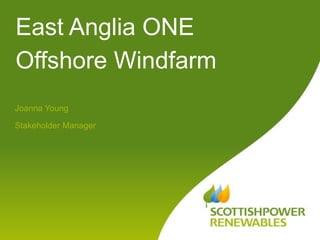 East Anglia ONE
Offshore Windfarm
Joanna Young
Stakeholder Manager
 