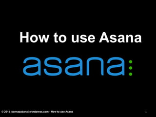 How to use Asana
© 2015 joannazabanal.wordpress.com - How to use Asana 1
 