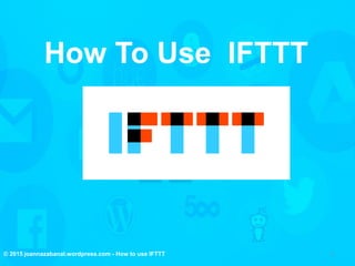 © 2015 joannazabanal.wordpress.com - How to use IFTTT 1
How To Use IFTTT
 