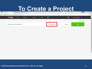 To Create a Project
© 2015 joannazabanal.wordpress.com - How to use Toggl 14
 
