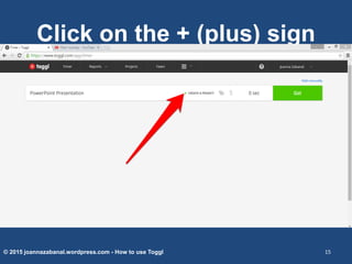Click on the + (plus) sign
© 2015 joannazabanal.wordpress.com - How to use Toggl 15
 