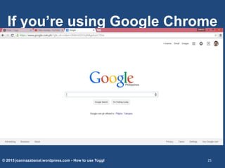 If you’re using Google Chrome
© 2015 joannazabanal.wordpress.com - How to use Toggl 25
 