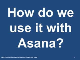 © 2015 joannazabanal.wordpress.com - How to use Toggl 39
How do we
use it with
Asana?
 