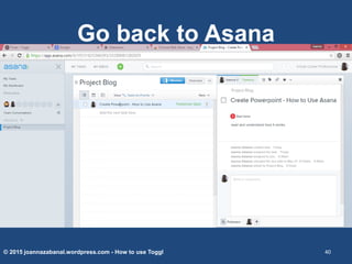 Go back to Asana
© 2015 joannazabanal.wordpress.com - How to use Toggl 40
 