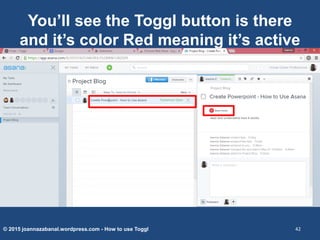 You’ll see the Toggl button is there
and it’s color Red meaning it’s active
© 2015 joannazabanal.wordpress.com - How to use Toggl 42
 