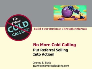 No More Cold Calling
Put Referral Selling
Into Action!

Joanne S. Black
joanne@nomorecoldcalling.com
 