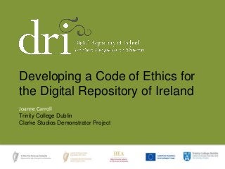Joanne Carroll
Trinity College Dublin
Clarke Studios Demonstrator Project
Developing a Code of Ethics for
the Digital Repository of Ireland
 