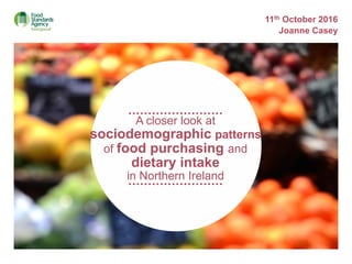 A closer look at
sociodemographic patterns
of food purchasing and
dietary intake
in Northern Ireland
11th October 2016
Joanne Casey
 