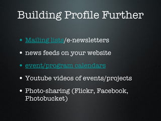 Building Profile Further Mailing lists /e-newsletters  news feeds on your website event/program calendars   Youtube videos of events/projects  Photo-sharing (Flickr, Facebook, Photobucket)  