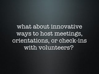 what about innovative ways to host meetings, orientations, or check-ins with volunteers?  