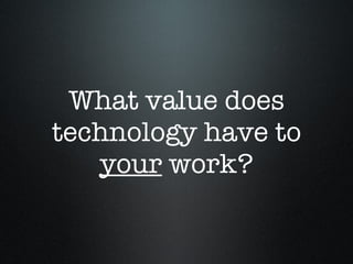 What value does technology have to  your  work? 