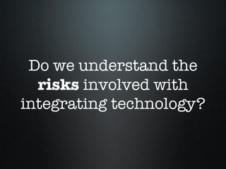 Do we understand the  risks  involved with integrating technology? 