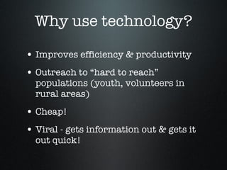 Why use technology? Improves efficiency & productivity Outreach to “hard to reach” populations (youth, volunteers in rural areas)  Cheap!  Viral - gets information out & gets it out quick!  