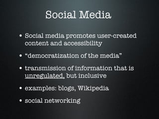 Social Media  Social media promotes user-created content and accessibility “democratization of the media” transmission of information that is  unregulated,  but inclusive  examples: blogs, Wikipedia  social networking  