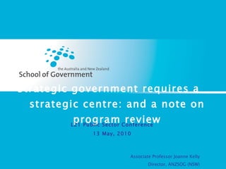 Strategic government requires a strategic centre: and a note on program review L21 Public Sector Conference 13 May, 2010 Associate Professor Joanne Kelly Director, ANZSOG (NSW) University of Sydney 