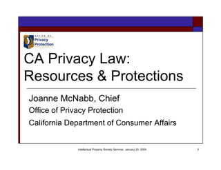 CA Privacy Law:
Resources & Protections
Joanne McNabb, Chief
Office of Privacy Protection
California Department of Consumer Affairs


              Intellectual Property Society Seminar, January 20, 2004   1
 