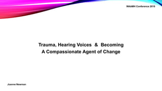 Trauma, Hearing Voices & Becoming
A Compassionate Agent of Change
Joanne Newman
WAAMH Conference 2019
 