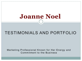 Joanne Noel

TESTIMONIALS AND PORTFOLIO



Marketing Professional Known for Her Energy and
          Commitment to the Business
 
