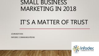 SMALL BUSINESS
MARKETING IN 2018
IT’S A MATTER OF TRUST
JOANNE RYAN
INFODEC COMMUNICATIONS
 