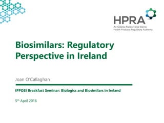 Biosimilars: Regulatory
Perspective in Ireland
Joan O’Callaghan
IPPOSI Breakfast Seminar: Biologics and Biosimilars in Ireland
5th April 2016
 