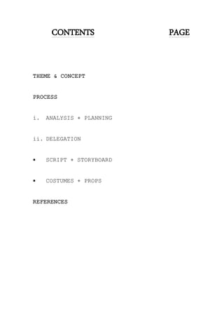 CONTENTS PAGE
THEME & CONCEPT
PROCESS
i. ANALYSIS + PLANNING
ii. DELEGATION
 SCRIPT + STORYBOARD
 COSTUMES + PROPS
REFERENCES
 