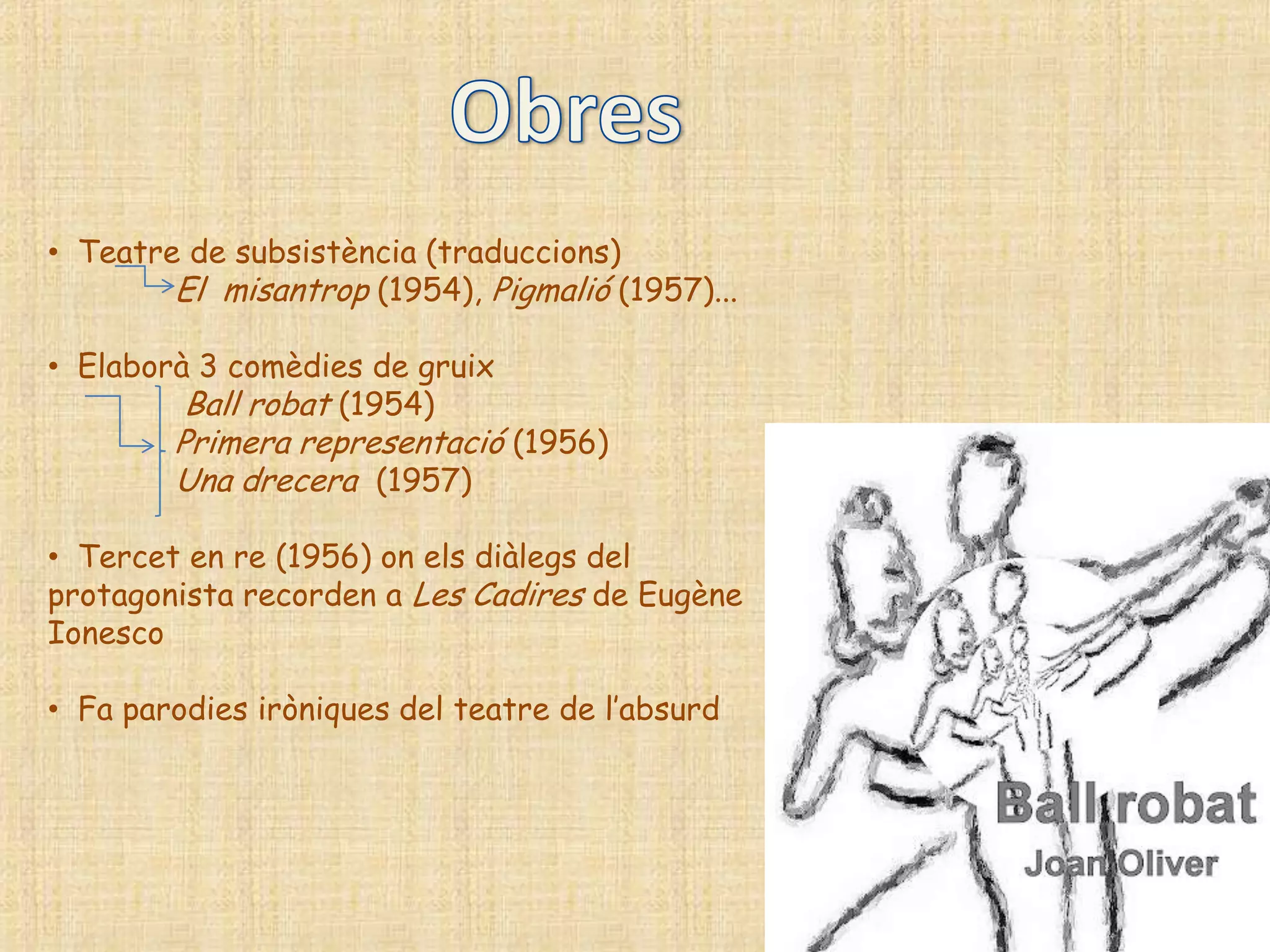 • Teatre de subsistència (traduccions)
        El misantrop (1954), Pigmalió (1957)...

• Elaborà 3 comèdies de gruix
         Ball robat (1954)
        Primera representació (1956)
        Una drecera (1957)

• Tercet en re (1956) on els diàlegs del
protagonista recorden a Les Cadires de Eugène
Ionesco

• Fa parodies iròniques del teatre de l‟absurd
 